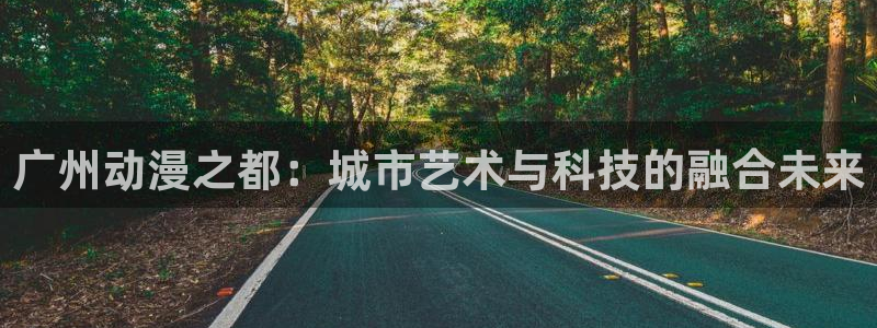 下载age动漫：广州动漫之都：城市艺术与科技的融合未来