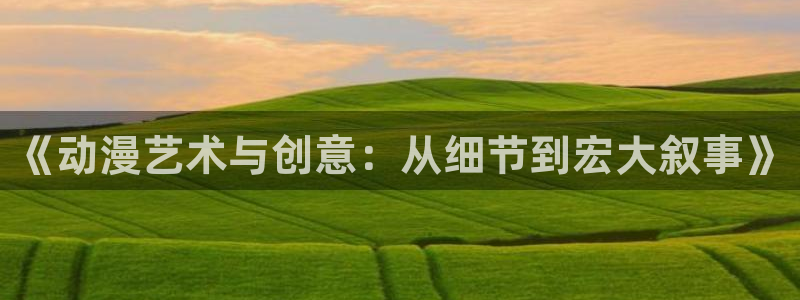 age动漫下载：《动漫艺术与创意：从细节到宏大叙事》