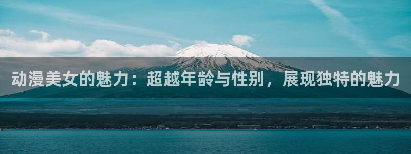 age动漫正版网：动漫美女的魅力：超越年龄与性别，展现独特的魅力