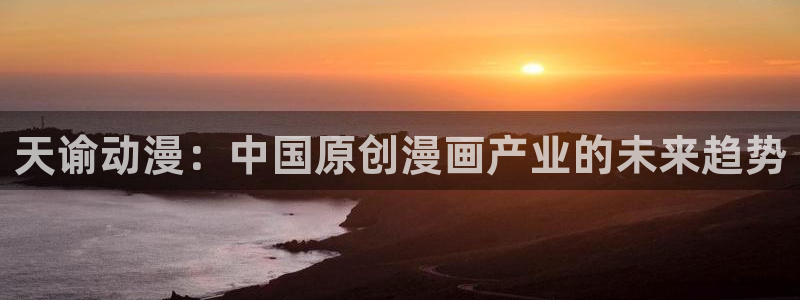 age动漫网官网入口：天谕动漫：中国原创漫画产业的未来趋势