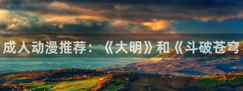拷贝漫画 copymanager.ory网站：成人动漫推荐：《大明》和《斗破苍穹