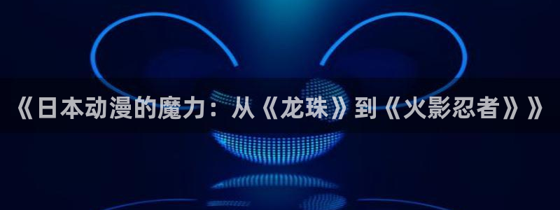 age动漫官网版入口：《日本动漫的魔力：从《龙珠》到《火影忍者》》