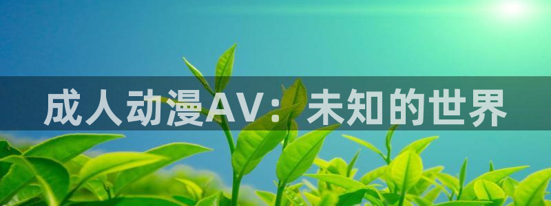 age动漫专注动漫的门户网站：成人动漫AV：未知的世界