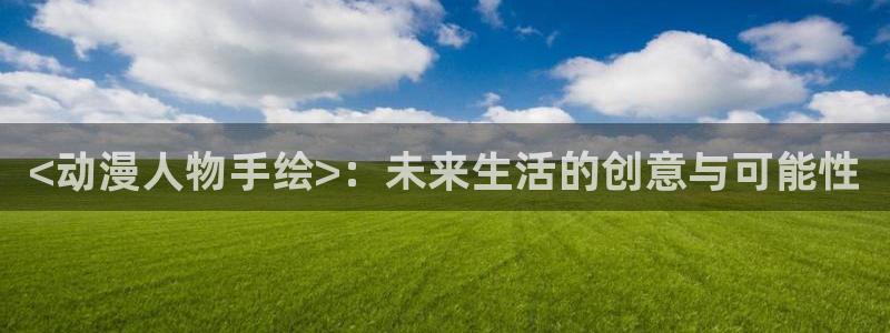 age动漫下载入口：<动漫人物手绘>：未来生活的创意与可能性