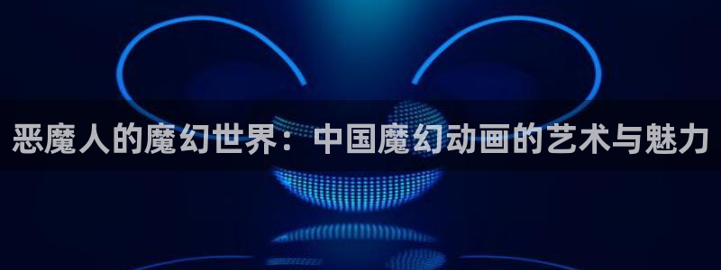 age动漫网：恶魔人的魔幻世界：中国魔幻动画的艺术与魅力