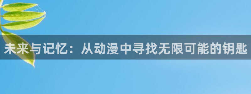 age动漫官网樱花动漫：未来与记忆：从动漫中寻找无限可能的钥匙