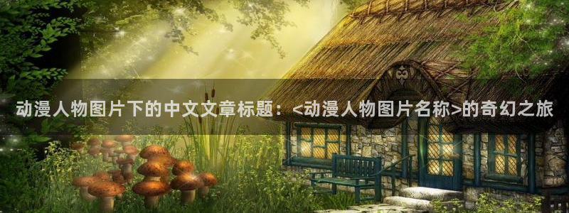 age动漫omofun：动漫人物图片下的中文文章标题：<动漫人物图片名称>的奇幻之旅