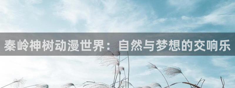 age动漫网官网入口：秦岭神树动漫世界：自然与梦想的交响乐