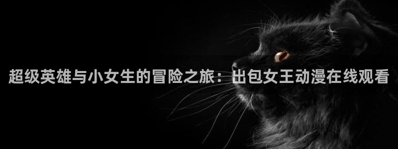 age动漫官网版入口：超级英雄与小女生的冒险之旅：出包女王动漫在线观看