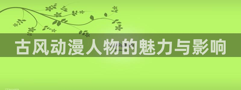 age动漫下载动漫全免费：古风动漫人物的魅力与影响