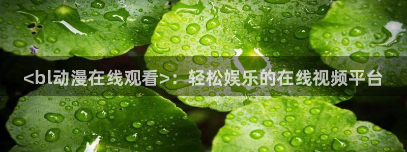 age动漫下载网：<bl动漫在线观看>：轻松娱乐的在线视频平台