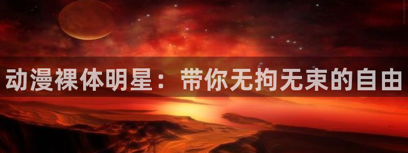 managereader漫画官网入口：动漫裸体明星：带你无拘无束的自由