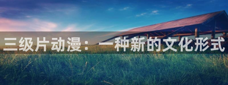 age动漫专注动漫的门户网站：三级片动漫：一种新的文化形式