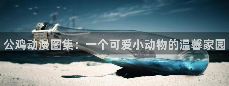 age动漫正版网：公鸡动漫图集：一个可爱小动物的温馨家园