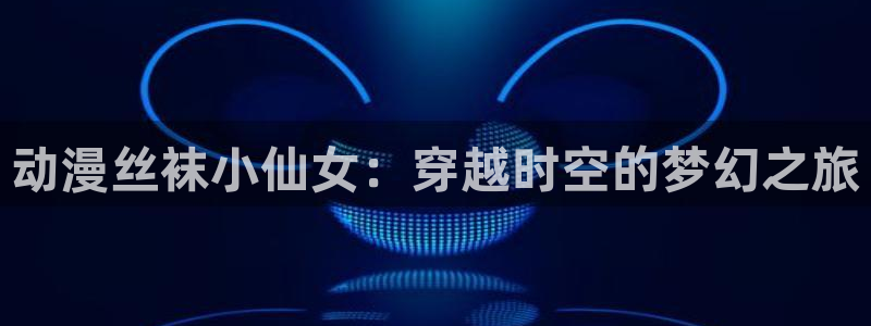 age动漫下载入口：动漫丝袜小仙女：穿越时空的梦幻之旅