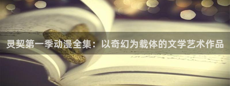 age樱花动漫：灵契第一季动漫全集：以奇幻为载体的文学艺术作品