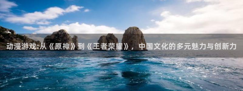 age专注动漫的门户网站：动漫游戏:从《原神》到《王者荣耀》，中国文化的多元魅力与创新力