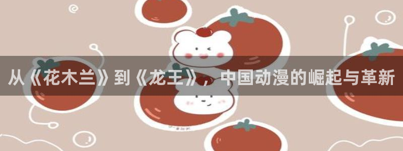 在线动画动漫下载age动漫：从《花木兰》到《龙王》，中国动漫的崛起与革新