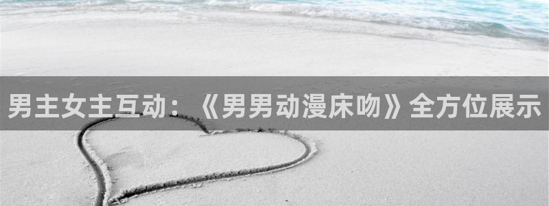 age动漫网官网入口：男主女主互动：《男男动漫床吻》全方位展示
