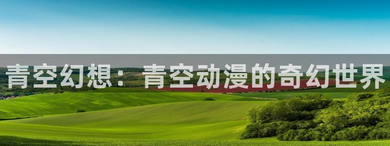 age漫画网：青空幻想：青空动漫的奇幻世界
