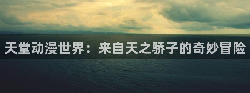 colamanage漫画官网：天堂动漫世界：来自天之骄子的奇妙冒险