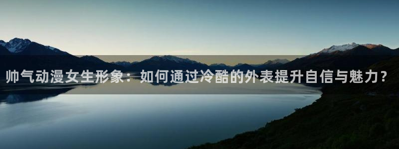 age专注动漫的门户网站：帅气动漫女生形象：如何通过冷酷的外表提升自信与魅力？