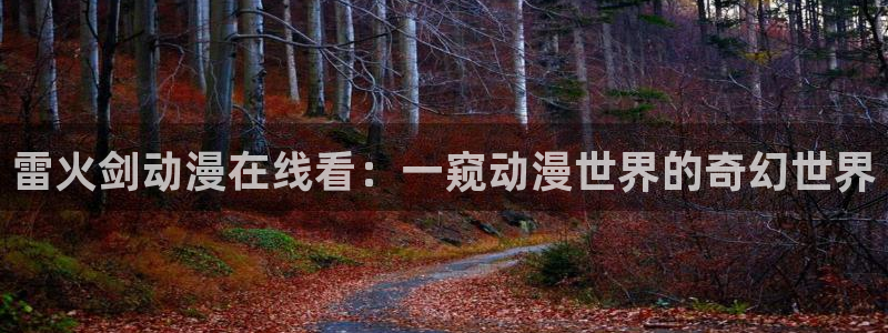 colamanage漫画：雷火剑动漫在线看：一窥动漫世界的奇幻世界