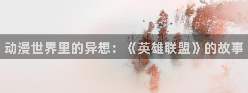 age动漫官网版入口：动漫世界里的异想：《英雄联盟》的故事