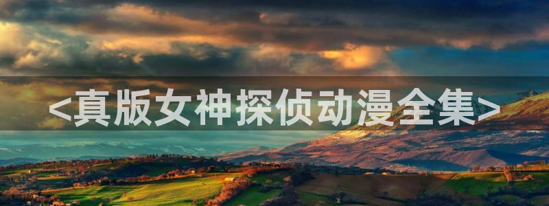 在线动画动漫下载age动漫：<真版女神探侦动漫全集>