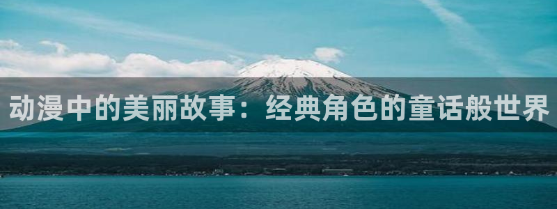 age动漫官网入口老版本：动漫中的美丽故事：经典角色的童话般世界
