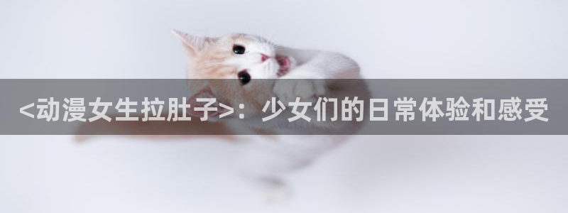 age动漫下载入口：<动漫女生拉肚子>：少女们的日常体验和感受